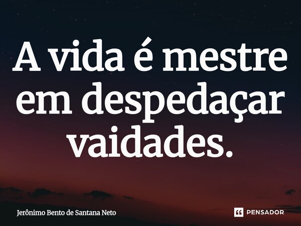 ⁠A vida é mestre em despedaçar vaidades.... Frase de Jerônimo Bento de Santana Neto.