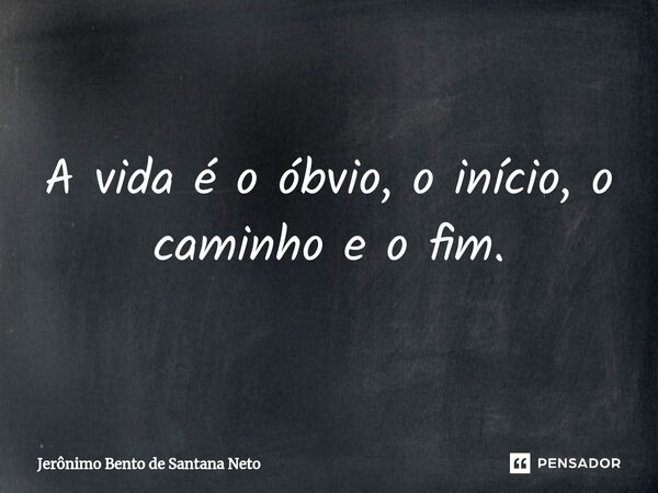 ⁠A vida é o óbvio, o início, o caminho e o fim.... Frase de Jerônimo Bento de Santana Neto.