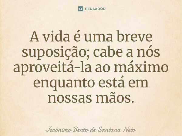 ⁠A vida é uma breve suposição; cabe a nós aproveitá-la ao máximo enquanto está em nossas mãos.... Frase de Jerônimo Bento de Santana Neto.