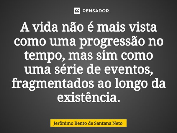 ⁠A vida não é mais vista como uma progressão no tempo, mas sim como uma série de eventos, fragmentados ao longo da existência.... Frase de Jerônimo Bento de Santana Neto.