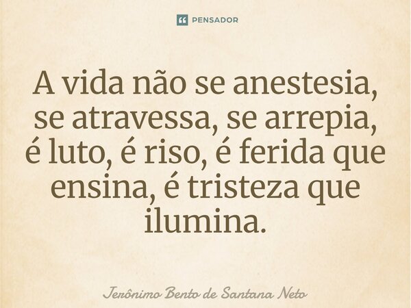 ⁠A vida não se anestesia, se atravessa, se arrepia, é luto, é riso, é ferida que ensina, é tristeza que ilumina.... Frase de Jerônimo Bento de Santana Neto.