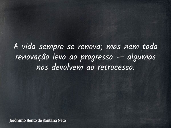 A vida sempre se renova; mas nem toda renovação leva ao progresso — algumas nos devolvem ao retrocesso.... Frase de Jerônimo Bento de Santana Neto.