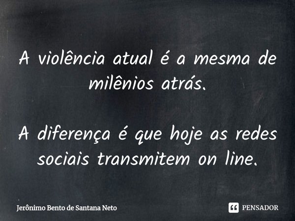 ⁠A violência atual é a mesma de milênios atrás. A diferença é que hoje as redes sociais transmitem on line.... Frase de Jerônimo Bento de Santana Neto.