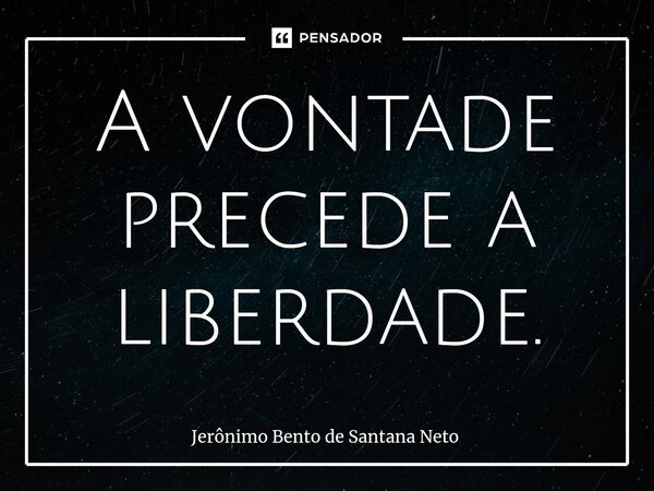 A vontade precede a liberdade.... Frase de Jerônimo Bento de Santana Neto.