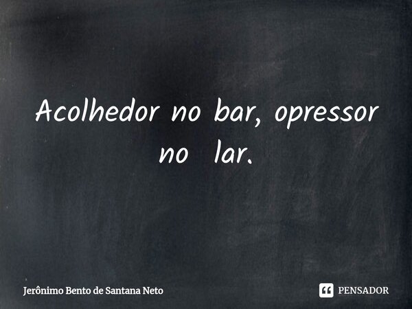 ⁠Acolhedor no bar, opressor no lar.... Frase de Jerônimo Bento de Santana Neto.