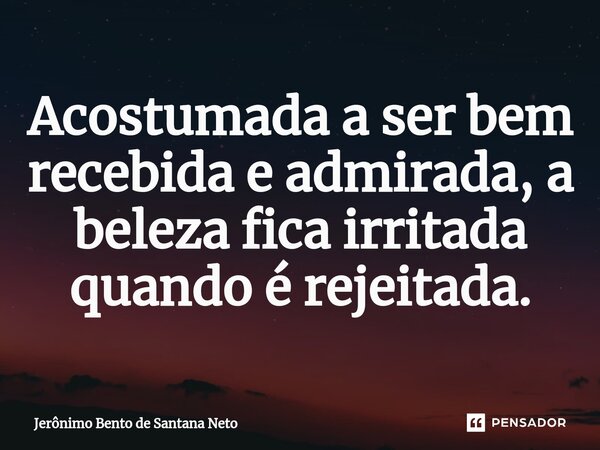 ⁠Acostumada a ser bem recebida e admirada, a beleza fica irritada quando é rejeitada.... Frase de Jerônimo Bento de Santana Neto.