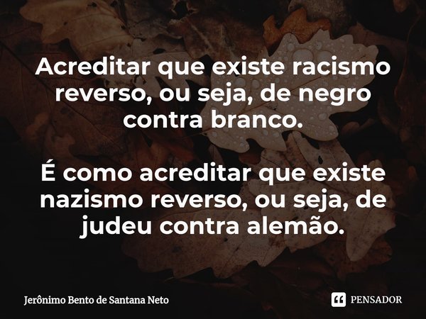 ⁠Acreditar que existe racismo reverso, ou seja, de negro contra branco. É como acreditar que existe nazismo reverso, ou seja, de judeu contra alemão.... Frase de Jerônimo Bento de Santana Neto.