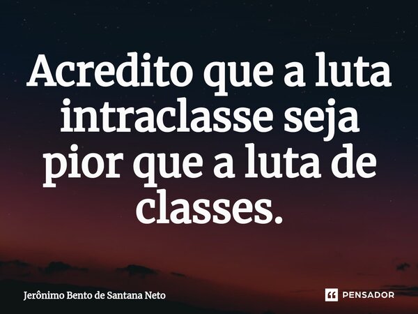 ⁠Acredito que a luta intraclasse seja pior que a luta de classes.... Frase de Jerônimo Bento de Santana Neto.