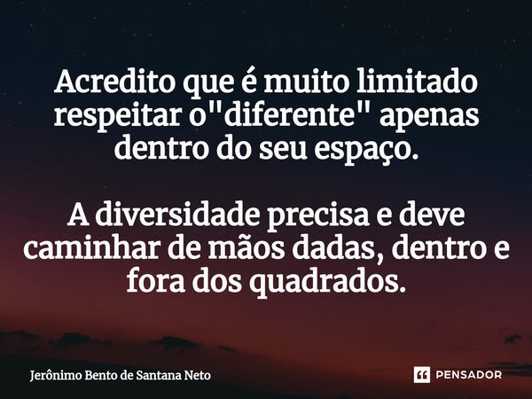 ⁠⁠Acredito que é muito limitado respeitar o "diferente" apenas dentro do seu espaço. A diversidade precisa e deve caminhar de mãos dadas, dentro e for... Frase de Jerônimo Bento de Santana Neto.