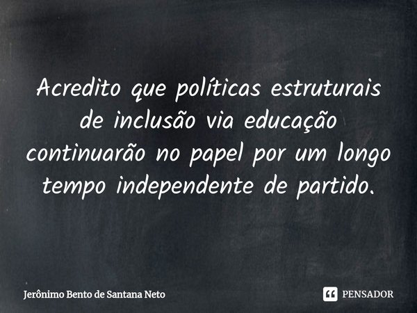 ⁠Acredito que políticas estruturais de inclusão via educação continuarão no papel por um longo tempo independente de partido.... Frase de Jerônimo Bento de Santana Neto.