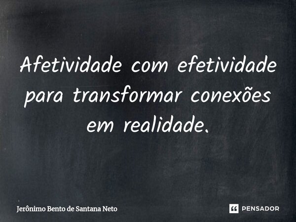 Afetividade com efetividade para transformar conexões em realidade.... Frase de Jerônimo Bento de Santana Neto.