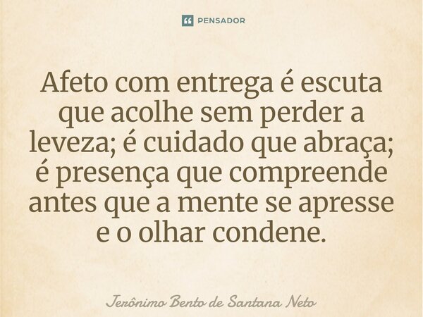 ⁠Afeto com entrega é escuta que acolhe sem perder a leveza; é cuidado que abraça; é presença que compreende antes que a mente se apresse e o olhar condene.... Frase de Jerônimo Bento de Santana Neto.