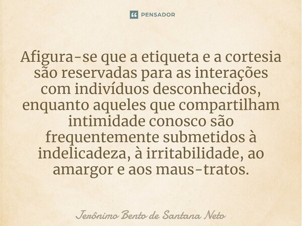Afigura-se que a etiqueta e a cortesia são reservadas para as interações com indivíduos desconhecidos, enquanto aqueles que compartilham intimidade conosco são ... Frase de Jerônimo Bento de Santana Neto.