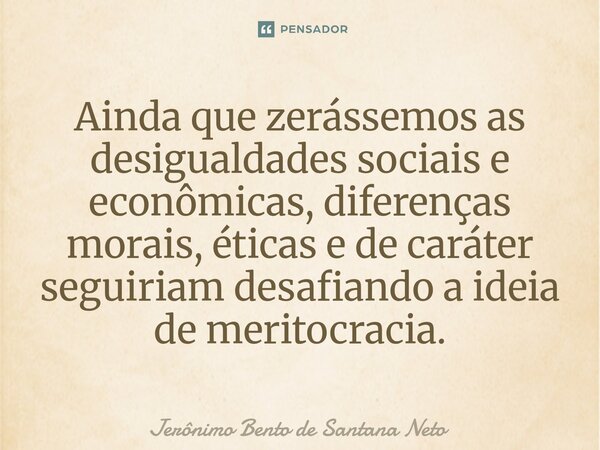 ⁠Ainda que zerássemos as desigualdades sociais e econômicas, diferenças morais, éticas e de caráter seguiriam desafiando a ideia de meritocracia.... Frase de Jerônimo Bento de Santana Neto.