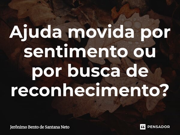 ⁠Ajuda movida por sentimento ou por busca de reconhecimento?... Frase de Jerônimo Bento de Santana Neto.