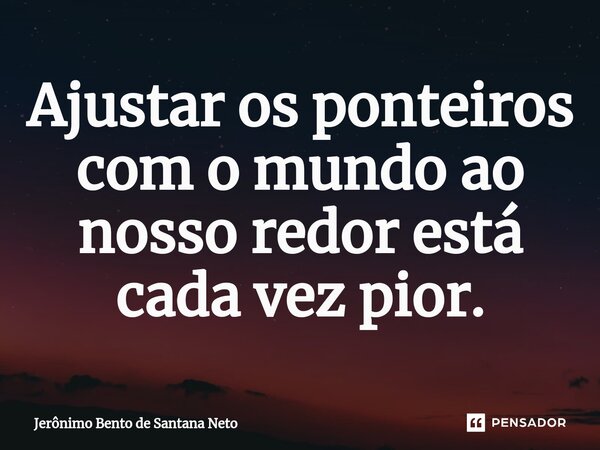 Ajustar os ponteiros com o mundo ao nosso redor está cada vez pior.... Frase de Jerônimo Bento de Santana Neto.