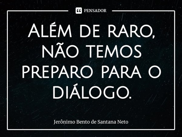 ⁠Além de raro, não temos preparo para o diálogo.... Frase de Jerônimo Bento de Santana Neto.