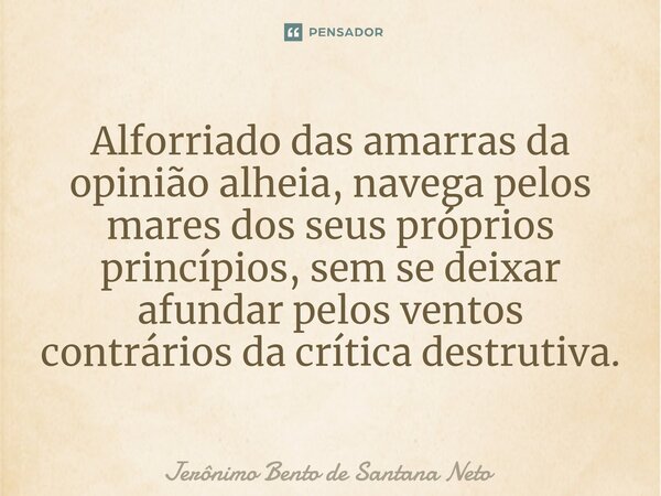 Alforriado das amarras da opinião alheia, navega pelos mares dos seus próprios princípios, sem se deixar afundar pelos ventos contrários da crítica destrutiva.... Frase de Jerônimo Bento de Santana Neto.