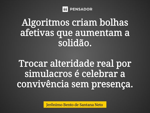 ⁠Algoritmos criam bolhas afetivas que aumentam a solidão. Trocar alteridade real por simulacros é celebrar a convivência sem presença.... Frase de Jerônimo Bento de Santana Neto.