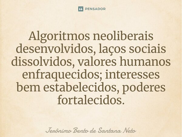 Algoritmos neoliberais desenvolvidos, laços sociais dissolvidos, valores humanos enfraquecidos; interesses bem estabelecidos, poderes fortalecidos.... Frase de Jerônimo Bento de Santana Neto.