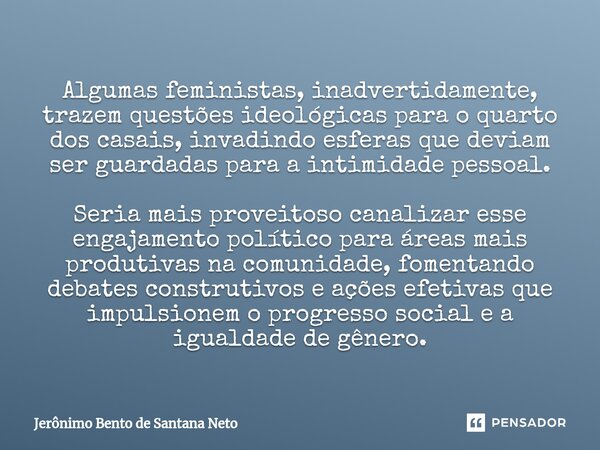 ⁠Algumas feministas, inadvertidamente, trazem questões ideológicas para o quarto dos casais, invadindo esferas que deviam ser guardadas para a intimidade pessoa... Frase de Jerônimo Bento de Santana Neto.