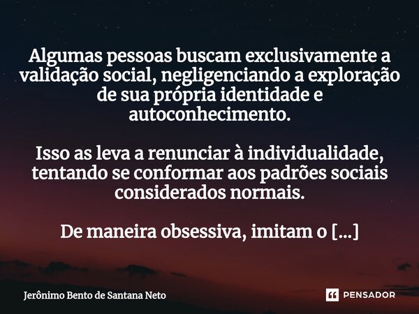 ⁠Algumas pessoas buscam exclusivamente a validação social, negligenciando a exploração de sua própria identidade e autoconhecimento. Isso as leva a renunciar à ... Frase de Jerônimo Bento de Santana Neto.