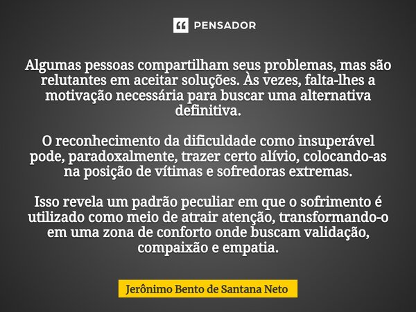 ⁠Algumas pessoas compartilham seus problemas, mas são relutantes em aceitar soluções. Às vezes, falta-lhes a motivação necessária para buscar uma alternativa de... Frase de Jerônimo Bento de Santana Neto.