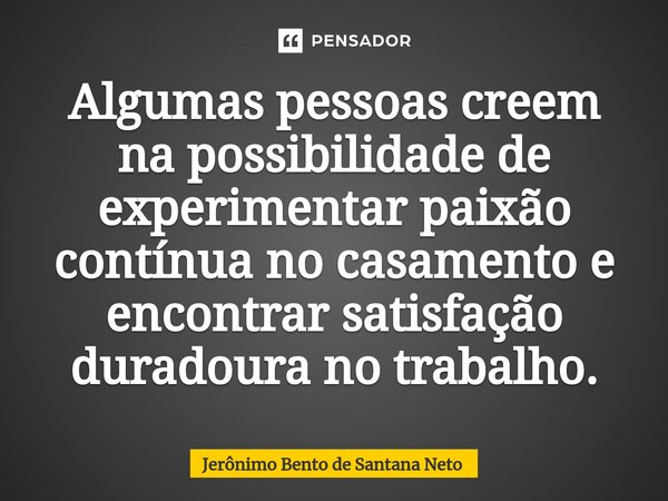 ⁠Algumas pessoas creem na possibilidade de experimentar paixão contínua no casamento e encontrar satisfação duradoura no trabalho.... Frase de Jerônimo Bento de Santana Neto.