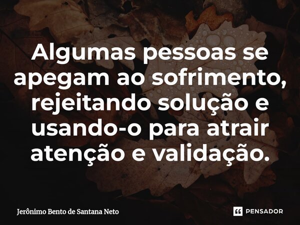 ⁠Algumas pessoas se apegam ao sofrimento, rejeitando solução e usando-o para atrair atenção e validação.... Frase de Jerônimo Bento de Santana Neto.
