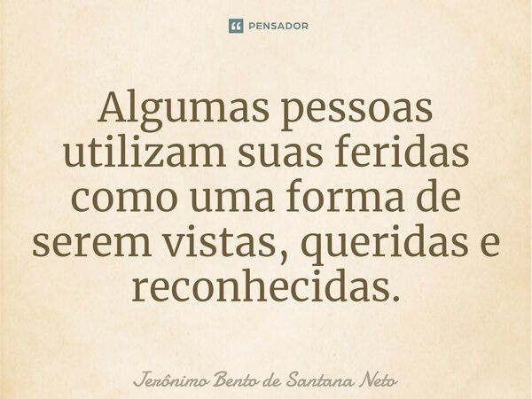 ⁠Algumas pessoas utilizam suas feridas como uma forma de serem vistas, queridas e reconhecidas.... Frase de Jerônimo Bento de Santana Neto.