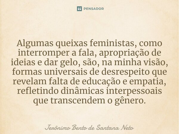 ⁠Algumas queixas feministas, como interromper a fala, apropriação de ideias e dar gelo, são, na minha visão, formas universais de desrespeito que revelam falta ... Frase de Jerônimo Bento de Santana Neto.