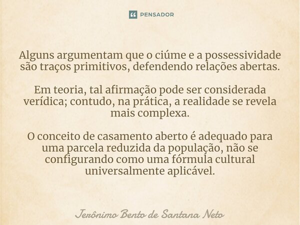 ⁠Alguns argumentam que o ciúme e a possessividade são traços primitivos, defendendo relações abertas. Em teoria, tal afirmação pode ser considerada verídica; co... Frase de Jerônimo Bento de Santana Neto.