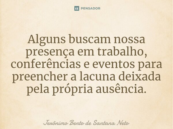 ⁠Alguns buscam nossa presença em trabalho, conferências e eventos para preencher a lacuna deixada pela própria ausência.... Frase de Jerônimo Bento de Santana Neto.