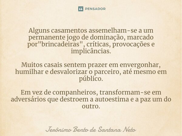 Alguns casamentos assemelham-se a um permanente jogo de dominação, marcado por "brincadeiras", críticas, provocações e implicâncias. Muitos casais sen... Frase de Jerônimo Bento de Santana Neto.