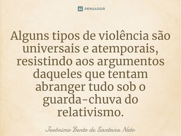 ⁠Alguns tipos de violência são universais e atemporais, resistindo aos argumentos daqueles que tentam abranger tudo sob o guarda-chuva do relativismo.... Frase de Jerônimo Bento de Santana Neto.
