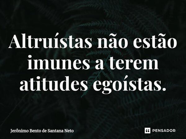 Altruístas não estão imunes a terem atitudes egoístas.... Frase de Jerônimo Bento de Santana Neto.