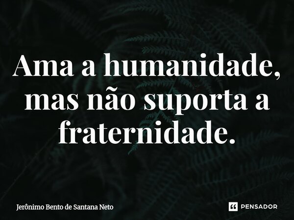 ⁠Ama a humanidade, mas não suporta a fraternidade.... Frase de Jerônimo Bento de Santana Neto.