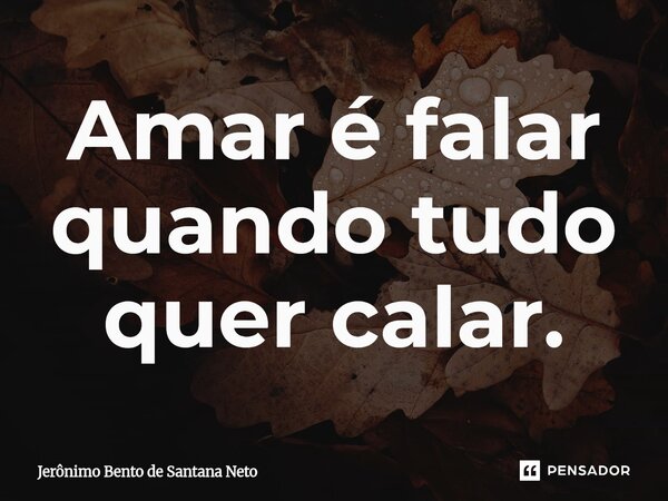 ⁠Amar é falar quando tudo quer calar.... Frase de Jerônimo Bento de Santana Neto.