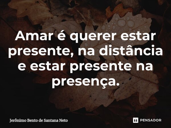 Amar é querer estar presente, na distância e estar presente na presença.... Frase de Jerônimo Bento de Santana Neto.