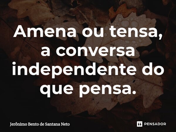 ⁠Amena ou tensa, a conversa independente do que pensa.... Frase de Jerônimo Bento de Santana Neto.