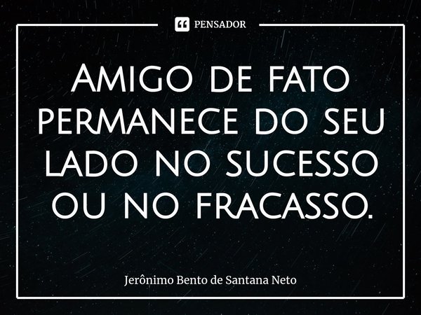 ⁠Amigo de fato permanece do seu lado no sucesso ou no fracasso.... Frase de Jerônimo Bento de Santana Neto.