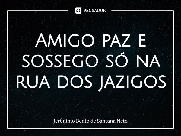 ⁠Amigo paz e sossego só na rua dos jazigos... Frase de Jerônimo Bento de Santana Neto.