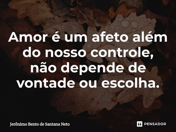 Amor é um afeto além do nosso controle, não depende de vontade ou escolha.... Frase de Jerônimo Bento de Santana Neto.
