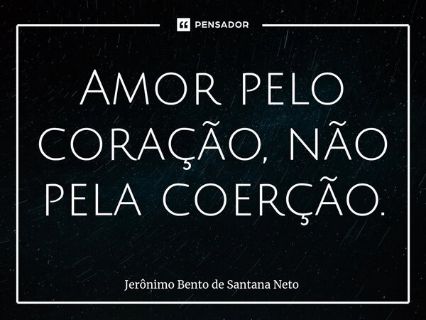⁠Amor pelo coração, não pela coerção.... Frase de Jerônimo Bento de Santana Neto.