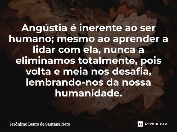 ⁠Angústia é inerente ao ser humano; mesmo ao aprender a lidar com ela, nunca a eliminamos totalmente, pois volta e meia nos desafia, lembrando-nos da nossa huma... Frase de Jerônimo Bento de Santana Neto.