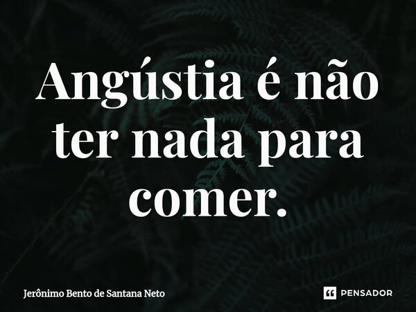 ⁠Angústia é não ter nada para comer.... Frase de Jerônimo Bento de Santana Neto.