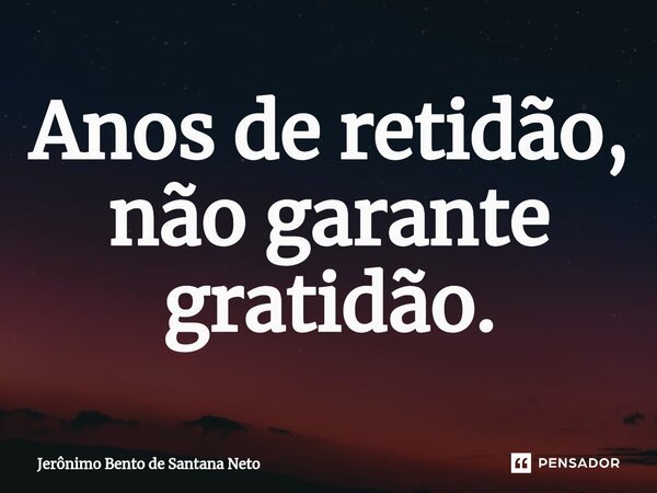 ⁠Anos de retidão, não garante gratidão.... Frase de Jerônimo Bento de Santana Neto.