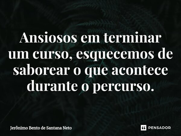 ⁠Ansiosos em terminar um curso, esquecemos de saborear o que acontece durante o percurso.... Frase de Jerônimo Bento de Santana Neto.