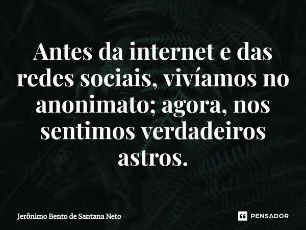 ⁠Antes da internet e das redes sociais, vivíamos no anonimato; agora, nos sentimos verdadeiros astros.... Frase de Jerônimo Bento de Santana Neto.