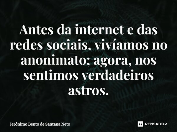 ⁠Antes da internet e das redes sociais, vivíamos no anonimato; agora, nos sentimos verdadeiros astros.... Frase de Jerônimo Bento de Santana Neto.